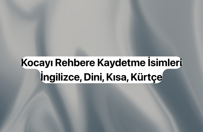 Kocayı Rehbere Kaydetme İsimleri (Komik, Anlamlı, İngilizce, Dini) Kocayı Rehbere Kaydetme İsimleri